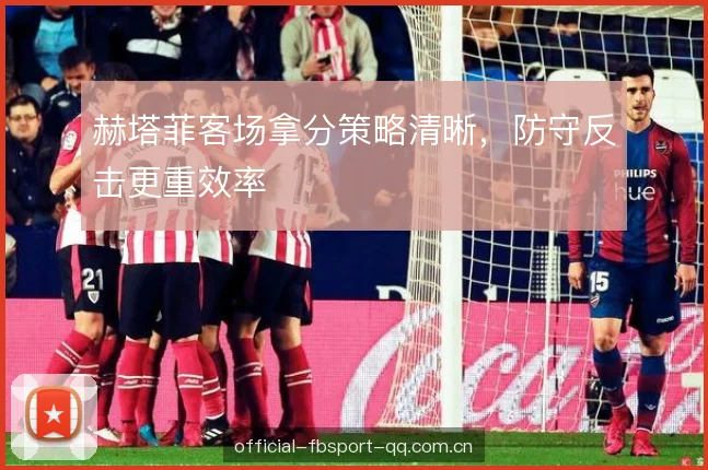 赫塔菲客场拿分策略清晰，防守反击更重效率