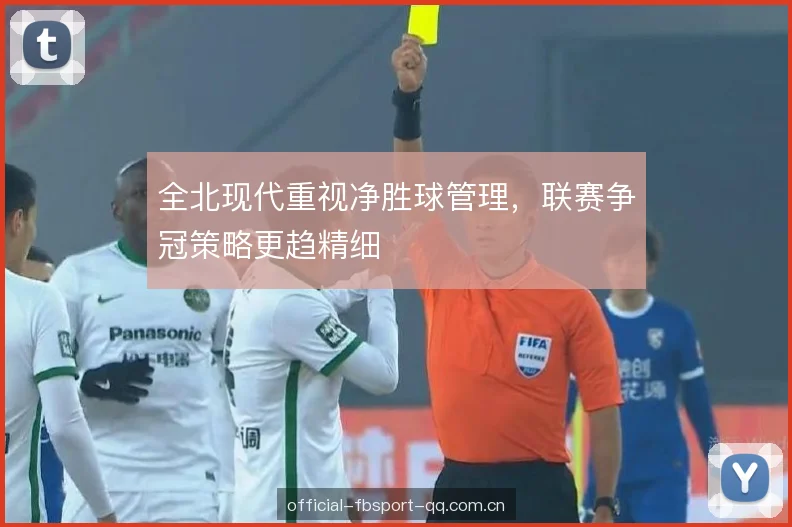 全北现代重视净胜球管理,联赛争冠策略更趋精细 全北现代重视净胜球管理,联赛争冠策略更趋精细